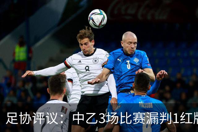足协评议：中乙3场比赛漏判1红牌1点球，错判1越位进球有效